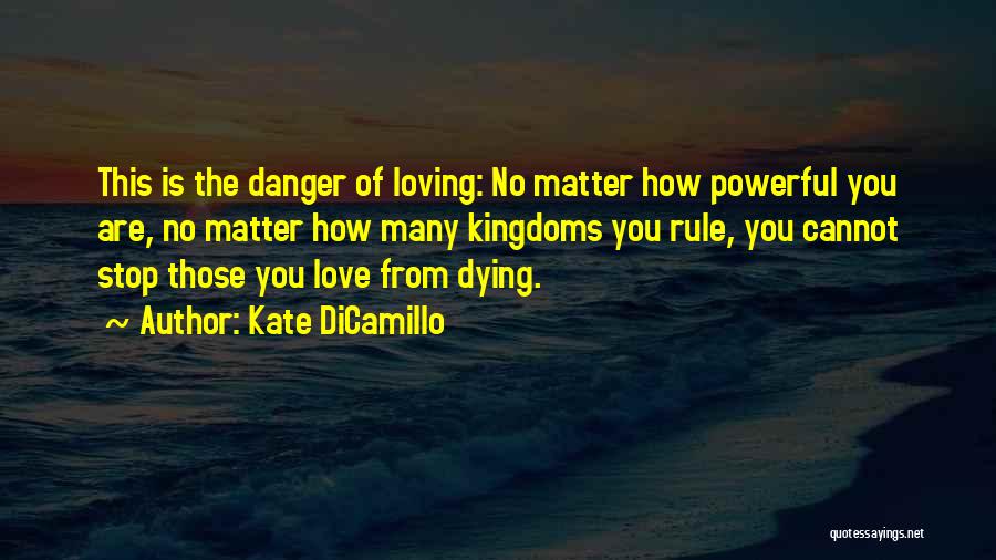 Kate DiCamillo Quotes: This Is The Danger Of Loving: No Matter How Powerful You Are, No Matter How Many Kingdoms You Rule, You