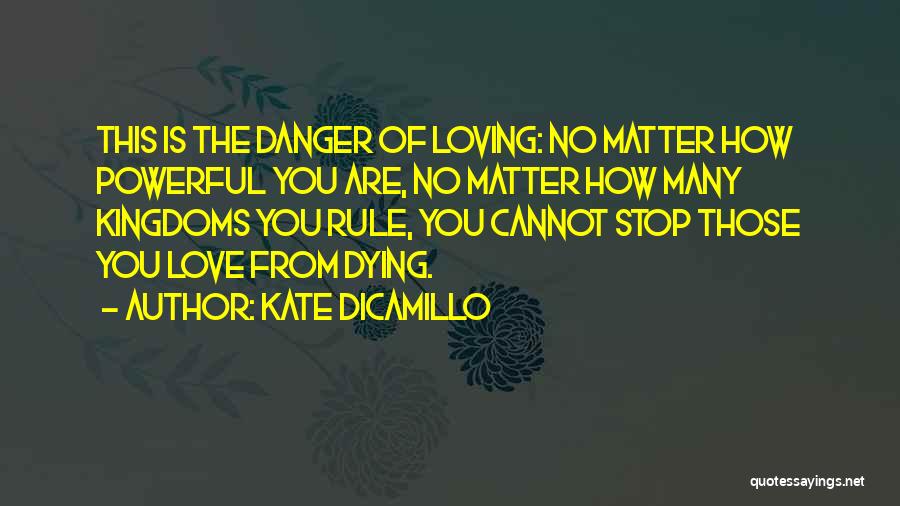 Kate DiCamillo Quotes: This Is The Danger Of Loving: No Matter How Powerful You Are, No Matter How Many Kingdoms You Rule, You