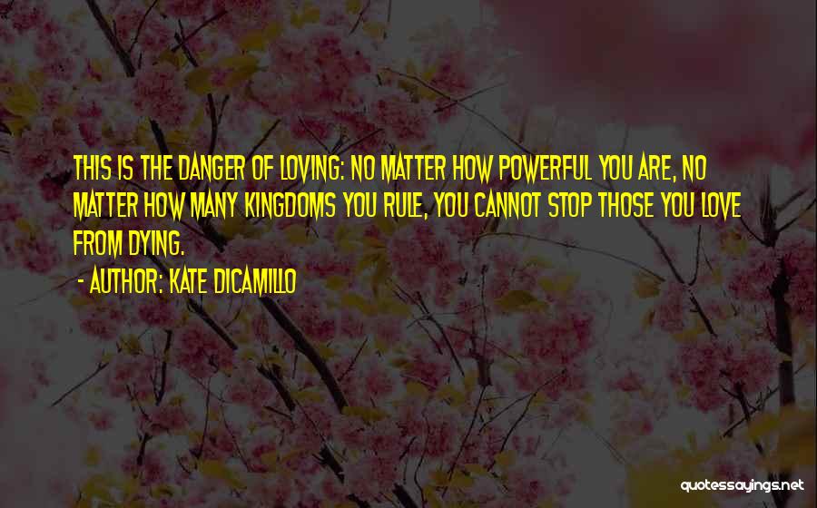 Kate DiCamillo Quotes: This Is The Danger Of Loving: No Matter How Powerful You Are, No Matter How Many Kingdoms You Rule, You