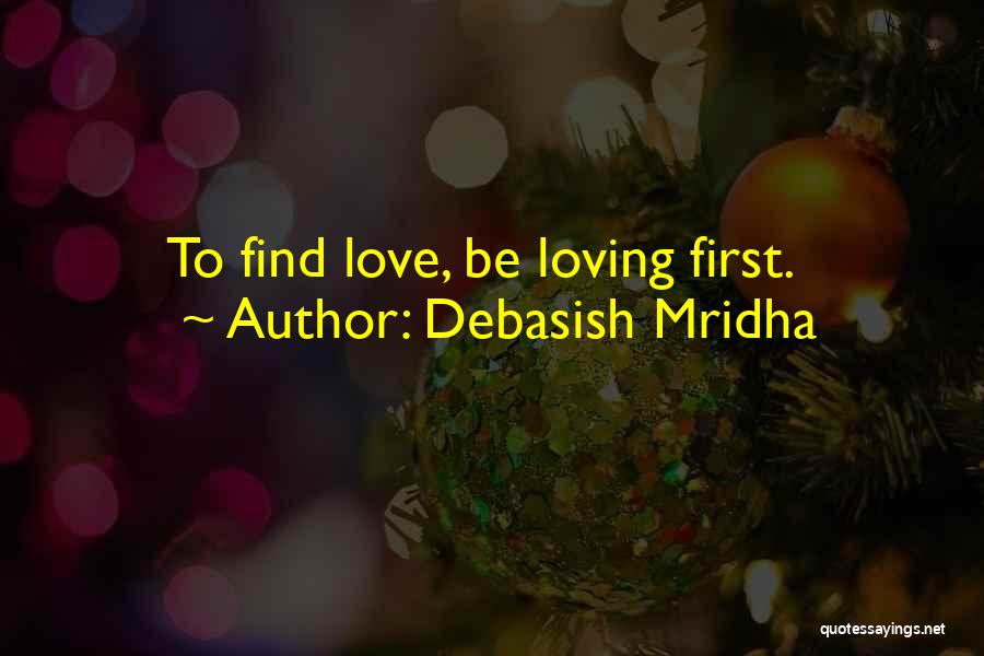 Debasish Mridha Quotes: To Find Love, Be Loving First.