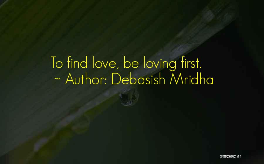 Debasish Mridha Quotes: To Find Love, Be Loving First.
