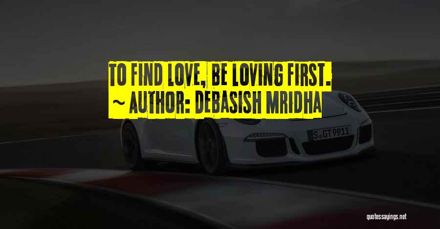 Debasish Mridha Quotes: To Find Love, Be Loving First.