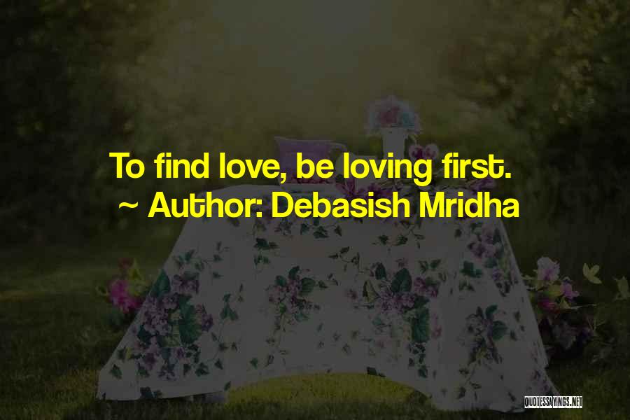 Debasish Mridha Quotes: To Find Love, Be Loving First.