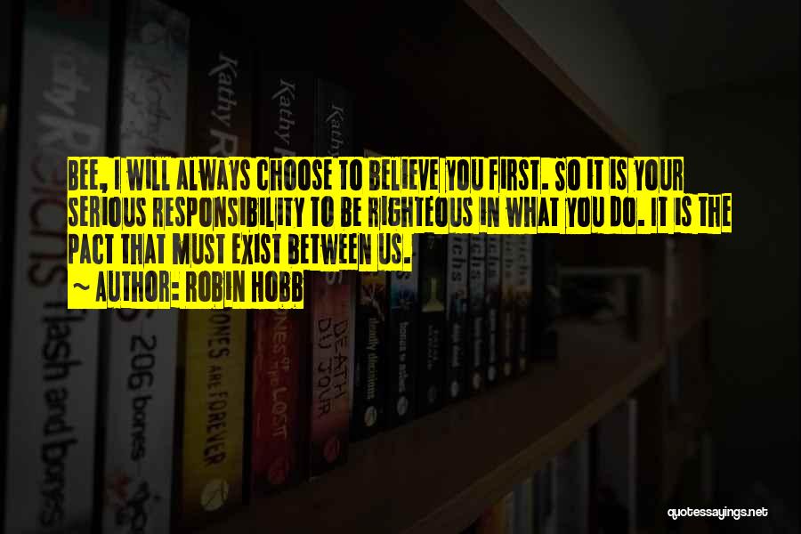 Robin Hobb Quotes: Bee, I Will Always Choose To Believe You First. So It Is Your Serious Responsibility To Be Righteous In What