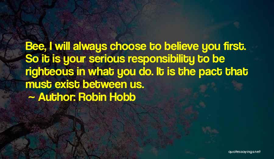 Robin Hobb Quotes: Bee, I Will Always Choose To Believe You First. So It Is Your Serious Responsibility To Be Righteous In What