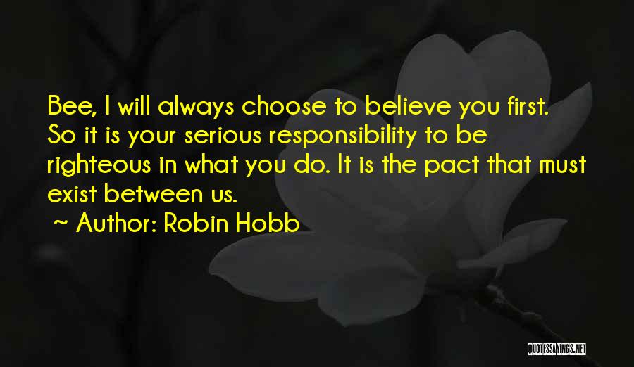 Robin Hobb Quotes: Bee, I Will Always Choose To Believe You First. So It Is Your Serious Responsibility To Be Righteous In What