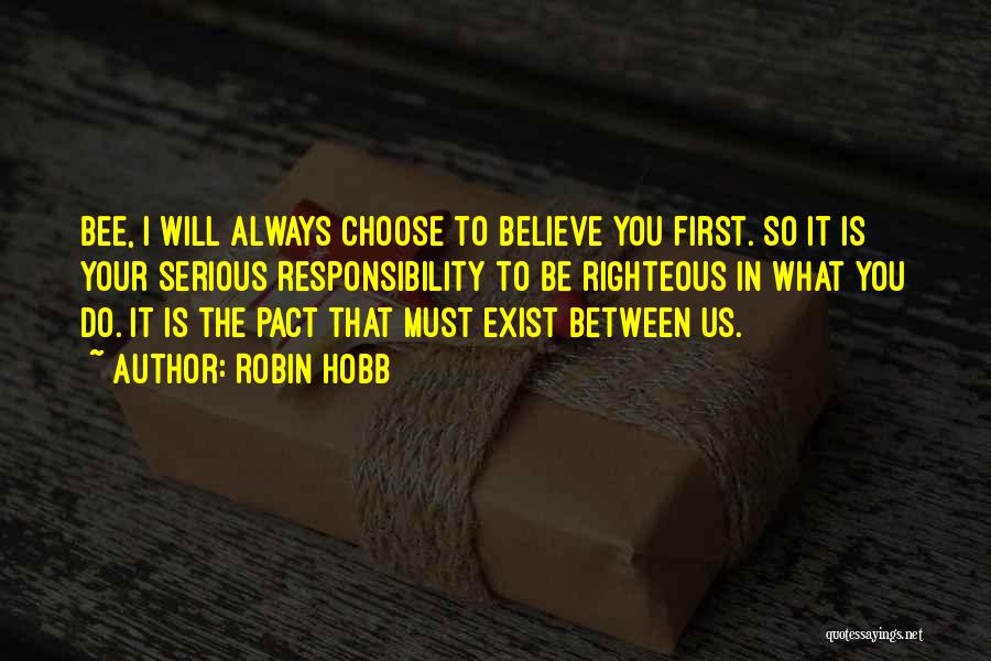 Robin Hobb Quotes: Bee, I Will Always Choose To Believe You First. So It Is Your Serious Responsibility To Be Righteous In What