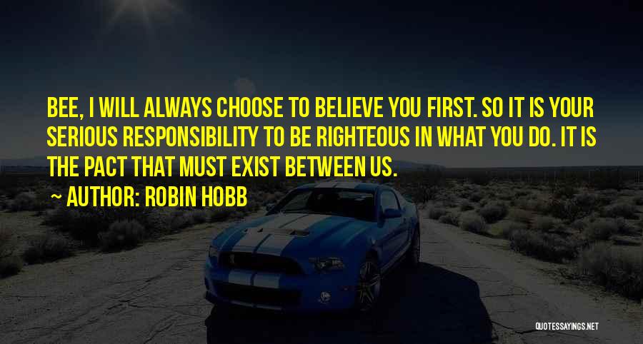 Robin Hobb Quotes: Bee, I Will Always Choose To Believe You First. So It Is Your Serious Responsibility To Be Righteous In What