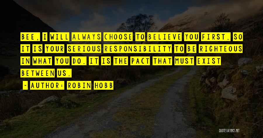 Robin Hobb Quotes: Bee, I Will Always Choose To Believe You First. So It Is Your Serious Responsibility To Be Righteous In What