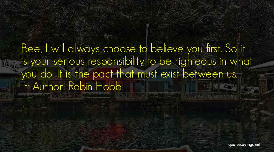 Robin Hobb Quotes: Bee, I Will Always Choose To Believe You First. So It Is Your Serious Responsibility To Be Righteous In What