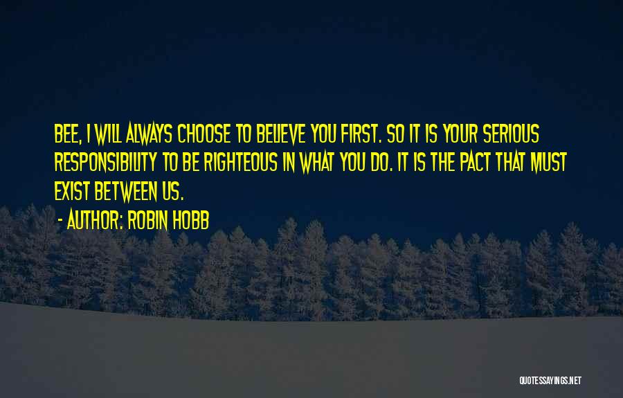 Robin Hobb Quotes: Bee, I Will Always Choose To Believe You First. So It Is Your Serious Responsibility To Be Righteous In What