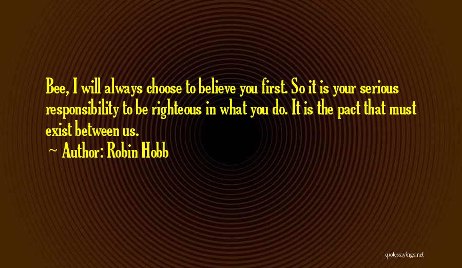 Robin Hobb Quotes: Bee, I Will Always Choose To Believe You First. So It Is Your Serious Responsibility To Be Righteous In What