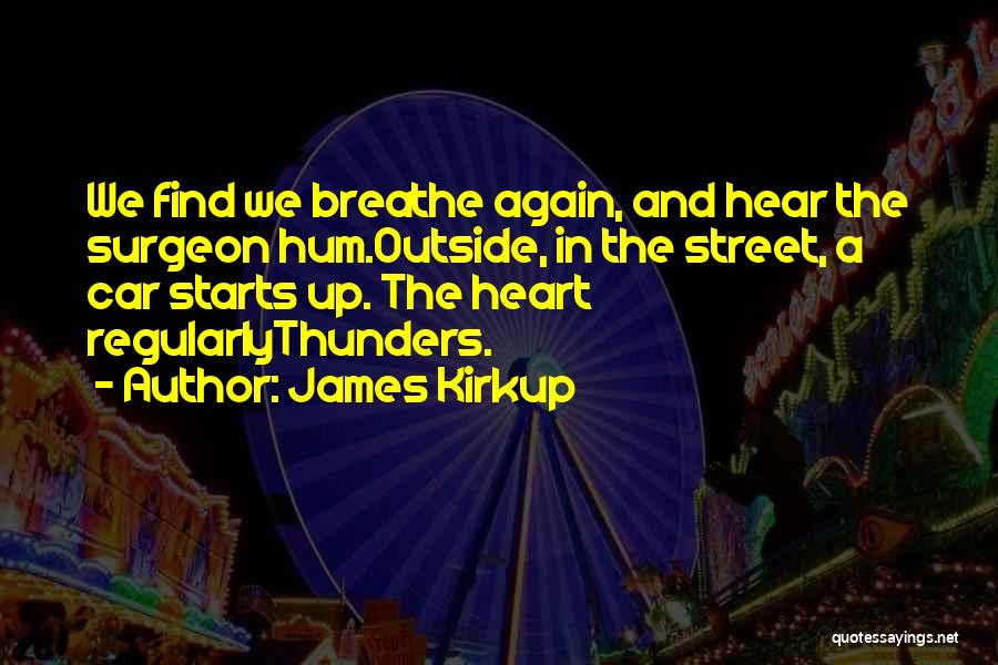 James Kirkup Quotes: We Find We Breathe Again, And Hear The Surgeon Hum.outside, In The Street, A Car Starts Up. The Heart Regularlythunders.