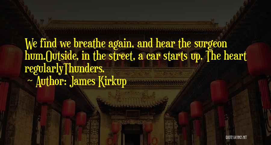 James Kirkup Quotes: We Find We Breathe Again, And Hear The Surgeon Hum.outside, In The Street, A Car Starts Up. The Heart Regularlythunders.