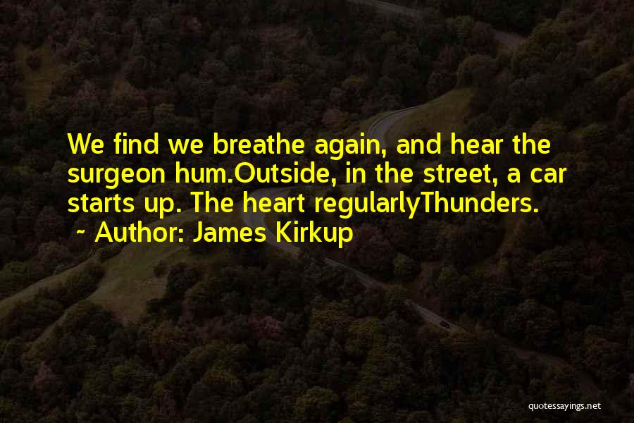 James Kirkup Quotes: We Find We Breathe Again, And Hear The Surgeon Hum.outside, In The Street, A Car Starts Up. The Heart Regularlythunders.