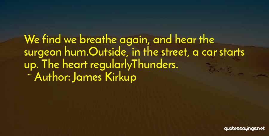 James Kirkup Quotes: We Find We Breathe Again, And Hear The Surgeon Hum.outside, In The Street, A Car Starts Up. The Heart Regularlythunders.