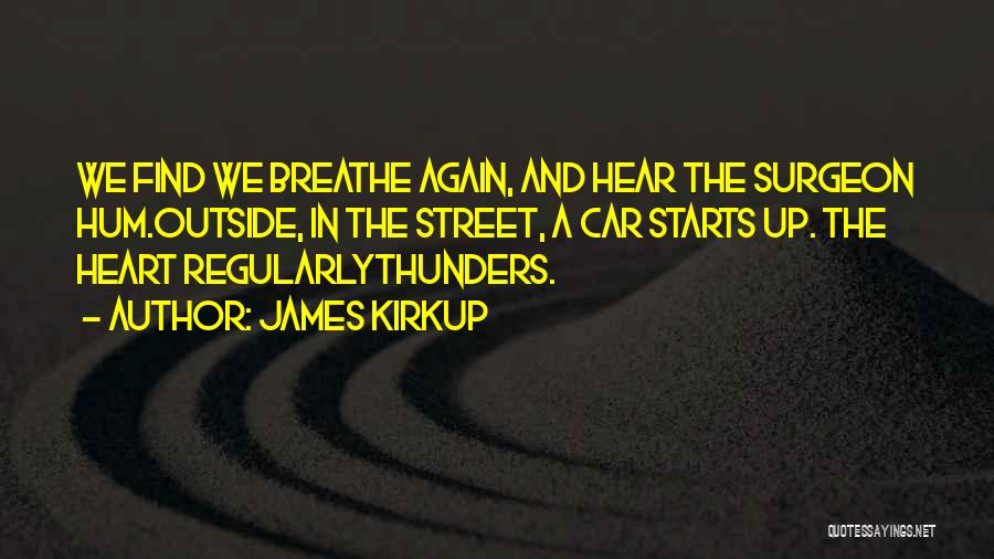 James Kirkup Quotes: We Find We Breathe Again, And Hear The Surgeon Hum.outside, In The Street, A Car Starts Up. The Heart Regularlythunders.