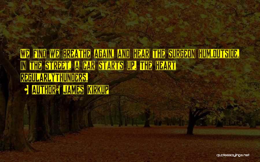 James Kirkup Quotes: We Find We Breathe Again, And Hear The Surgeon Hum.outside, In The Street, A Car Starts Up. The Heart Regularlythunders.