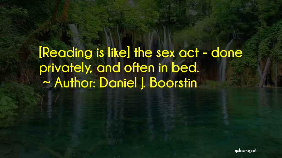 Daniel J. Boorstin Quotes: [reading Is Like] The Sex Act - Done Privately, And Often In Bed.