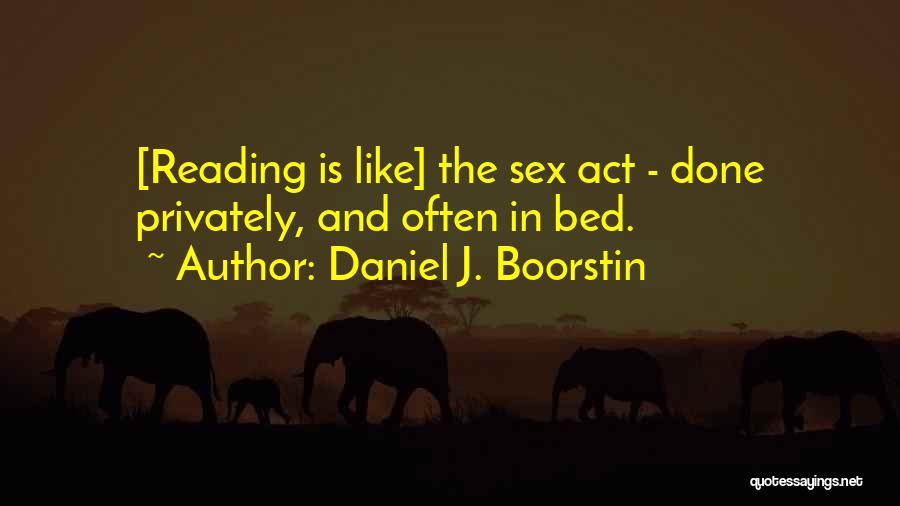 Daniel J. Boorstin Quotes: [reading Is Like] The Sex Act - Done Privately, And Often In Bed.