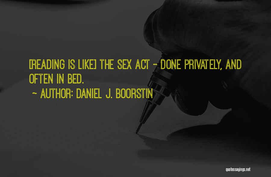 Daniel J. Boorstin Quotes: [reading Is Like] The Sex Act - Done Privately, And Often In Bed.