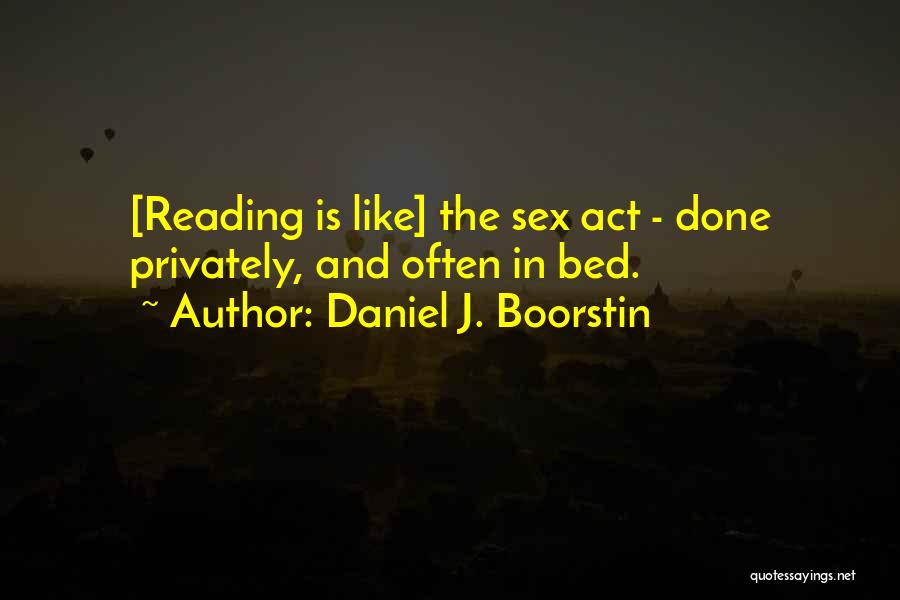 Daniel J. Boorstin Quotes: [reading Is Like] The Sex Act - Done Privately, And Often In Bed.