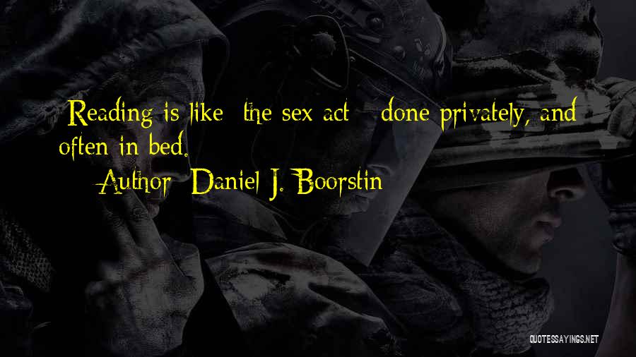 Daniel J. Boorstin Quotes: [reading Is Like] The Sex Act - Done Privately, And Often In Bed.