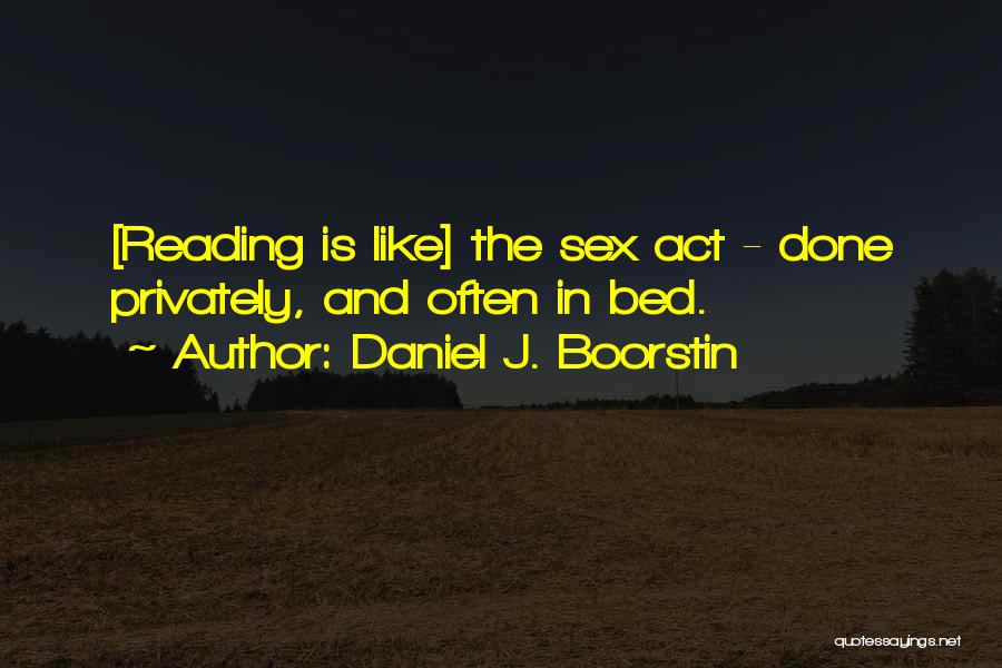 Daniel J. Boorstin Quotes: [reading Is Like] The Sex Act - Done Privately, And Often In Bed.