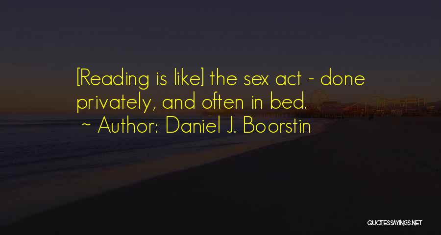 Daniel J. Boorstin Quotes: [reading Is Like] The Sex Act - Done Privately, And Often In Bed.