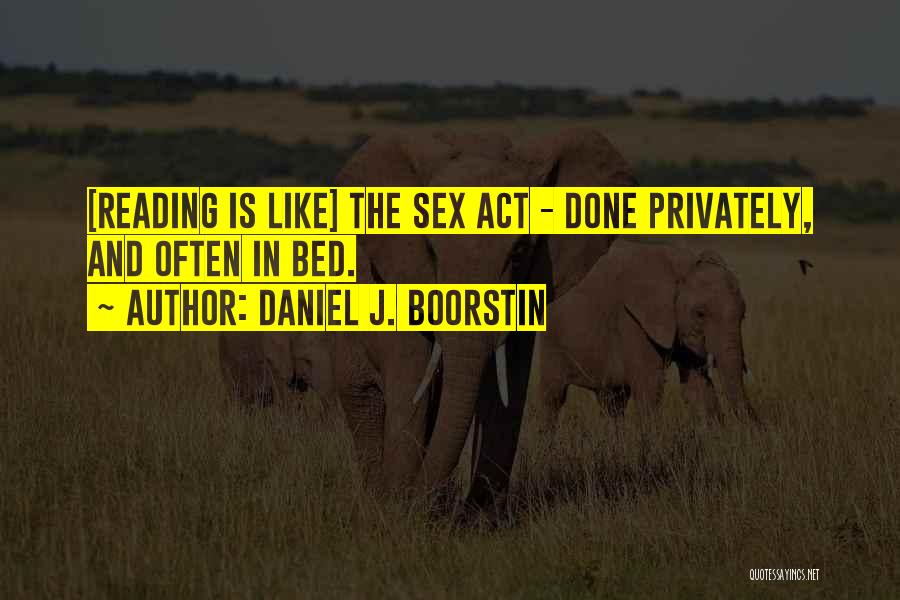 Daniel J. Boorstin Quotes: [reading Is Like] The Sex Act - Done Privately, And Often In Bed.