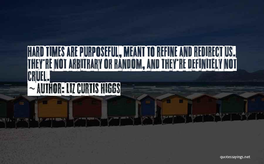 Liz Curtis Higgs Quotes: Hard Times Are Purposeful, Meant To Refine And Redirect Us. They're Not Arbitrary Or Random, And They're Definitely Not Cruel.