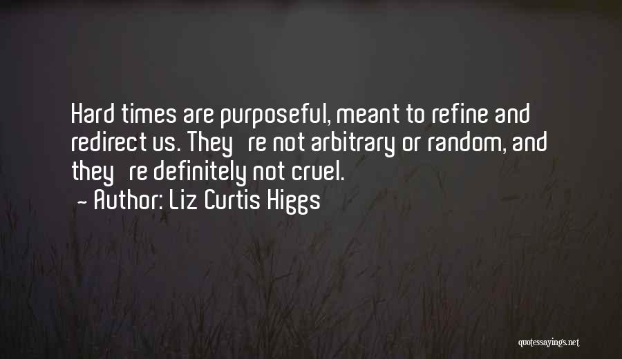 Liz Curtis Higgs Quotes: Hard Times Are Purposeful, Meant To Refine And Redirect Us. They're Not Arbitrary Or Random, And They're Definitely Not Cruel.
