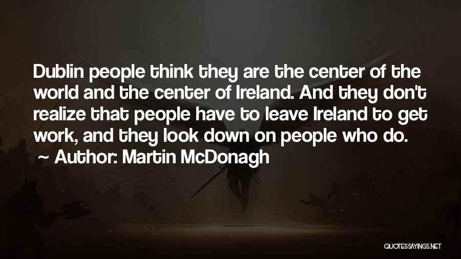 Martin McDonagh Quotes: Dublin People Think They Are The Center Of The World And The Center Of Ireland. And They Don't Realize That