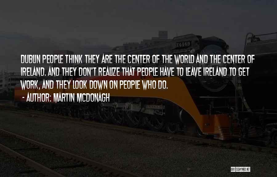 Martin McDonagh Quotes: Dublin People Think They Are The Center Of The World And The Center Of Ireland. And They Don't Realize That