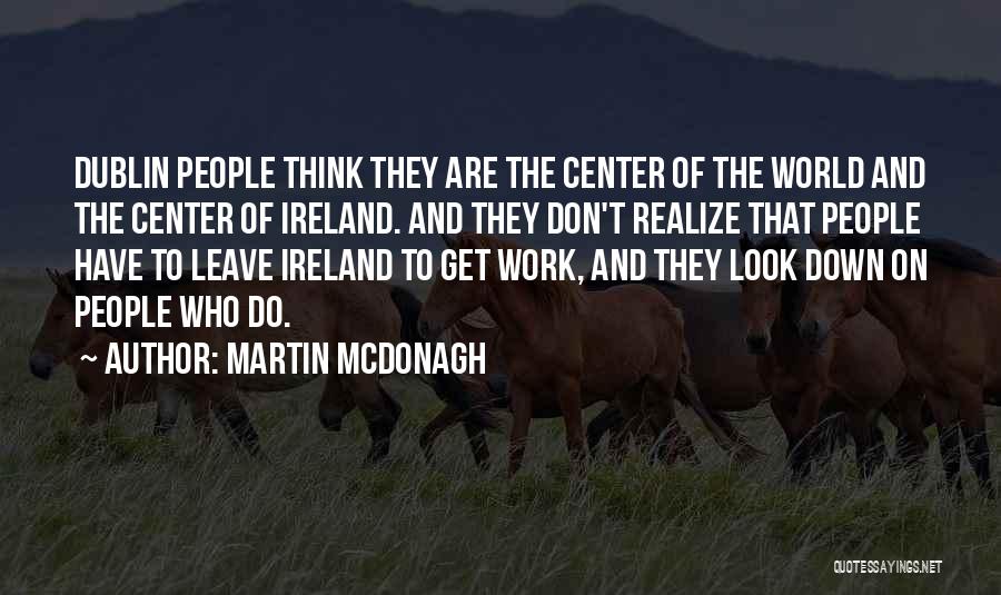 Martin McDonagh Quotes: Dublin People Think They Are The Center Of The World And The Center Of Ireland. And They Don't Realize That