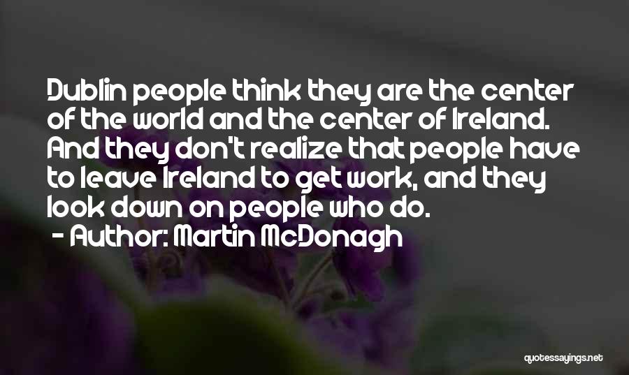 Martin McDonagh Quotes: Dublin People Think They Are The Center Of The World And The Center Of Ireland. And They Don't Realize That