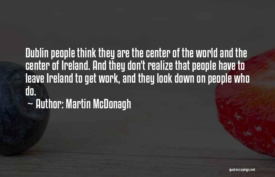 Martin McDonagh Quotes: Dublin People Think They Are The Center Of The World And The Center Of Ireland. And They Don't Realize That