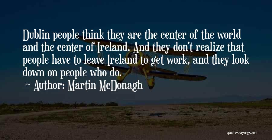 Martin McDonagh Quotes: Dublin People Think They Are The Center Of The World And The Center Of Ireland. And They Don't Realize That