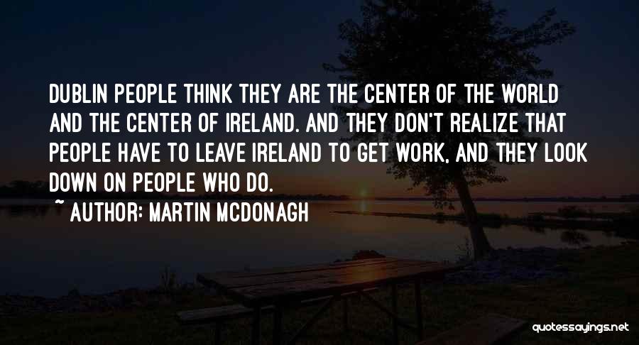 Martin McDonagh Quotes: Dublin People Think They Are The Center Of The World And The Center Of Ireland. And They Don't Realize That