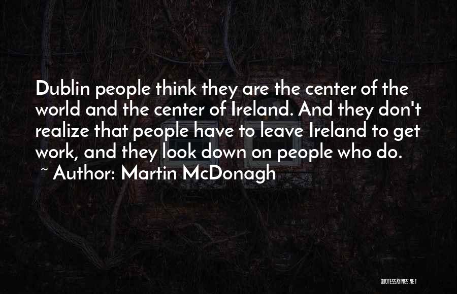 Martin McDonagh Quotes: Dublin People Think They Are The Center Of The World And The Center Of Ireland. And They Don't Realize That