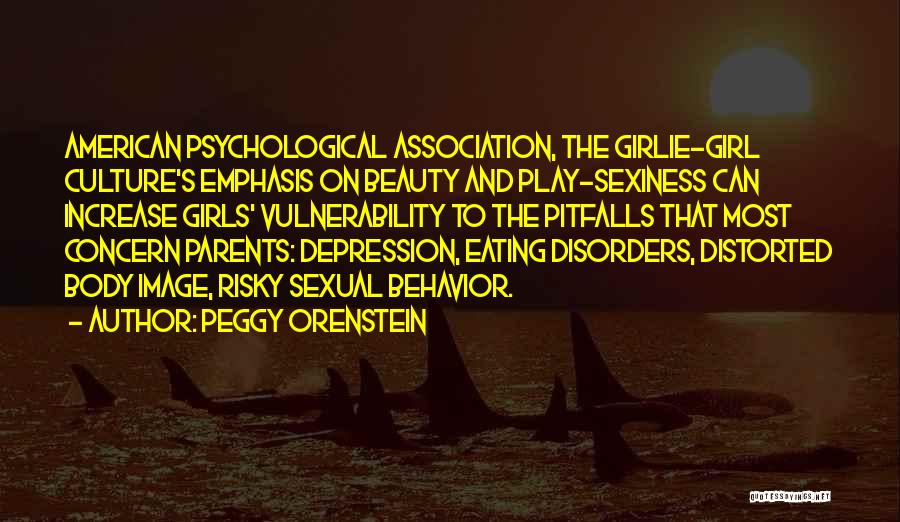 Peggy Orenstein Quotes: American Psychological Association, The Girlie-girl Culture's Emphasis On Beauty And Play-sexiness Can Increase Girls' Vulnerability To The Pitfalls That Most