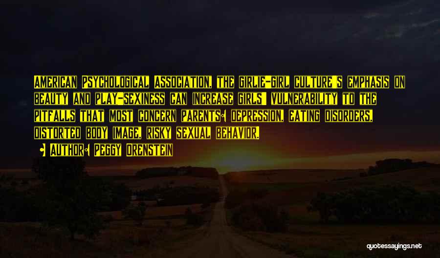 Peggy Orenstein Quotes: American Psychological Association, The Girlie-girl Culture's Emphasis On Beauty And Play-sexiness Can Increase Girls' Vulnerability To The Pitfalls That Most
