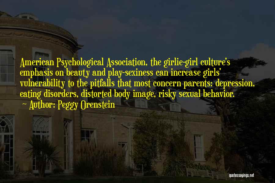 Peggy Orenstein Quotes: American Psychological Association, The Girlie-girl Culture's Emphasis On Beauty And Play-sexiness Can Increase Girls' Vulnerability To The Pitfalls That Most