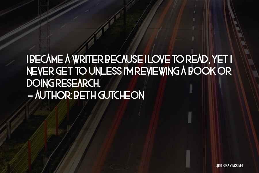 Beth Gutcheon Quotes: I Became A Writer Because I Love To Read, Yet I Never Get To Unless I'm Reviewing A Book Or