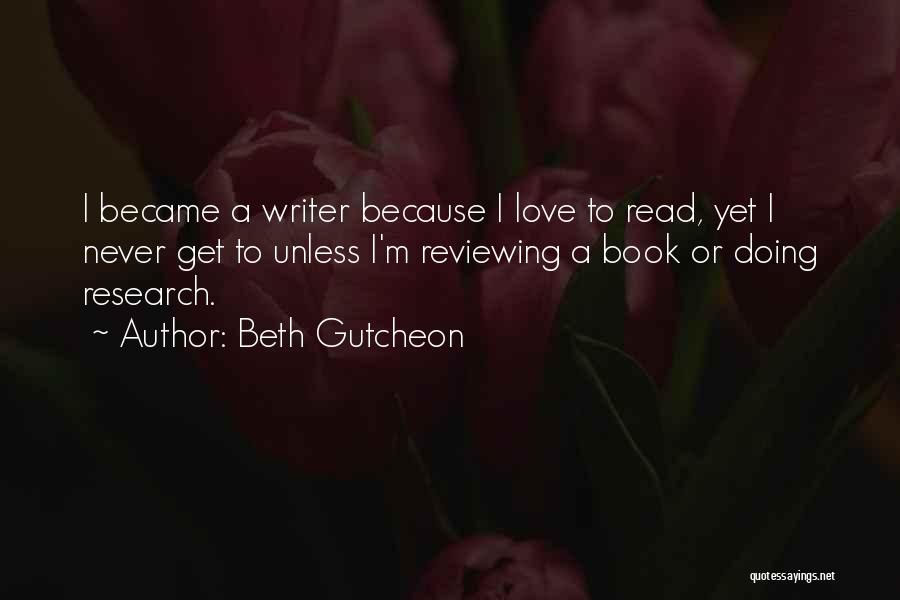 Beth Gutcheon Quotes: I Became A Writer Because I Love To Read, Yet I Never Get To Unless I'm Reviewing A Book Or