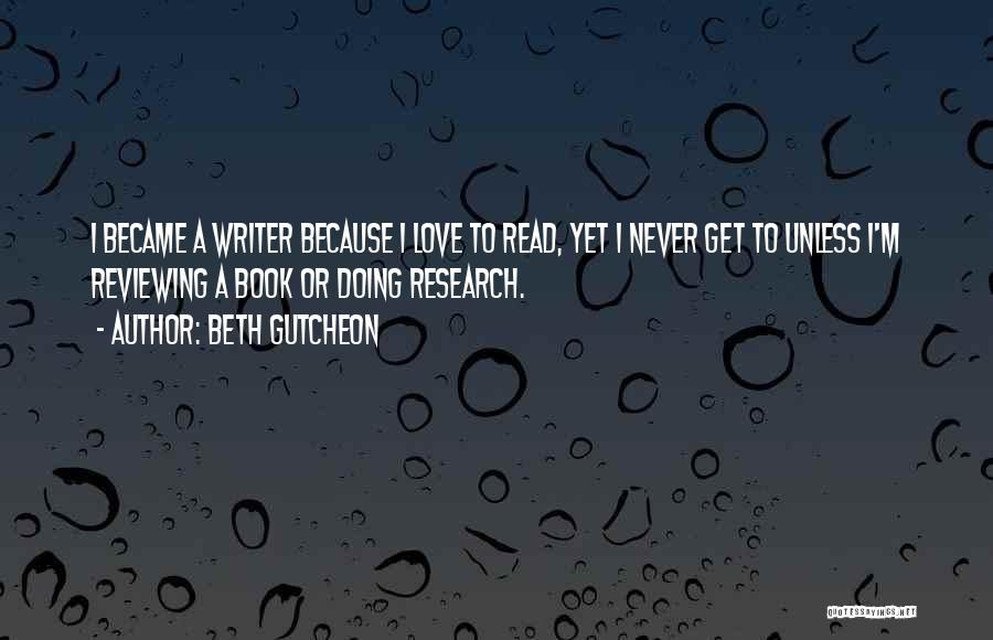 Beth Gutcheon Quotes: I Became A Writer Because I Love To Read, Yet I Never Get To Unless I'm Reviewing A Book Or