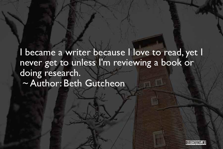 Beth Gutcheon Quotes: I Became A Writer Because I Love To Read, Yet I Never Get To Unless I'm Reviewing A Book Or