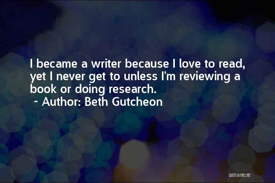 Beth Gutcheon Quotes: I Became A Writer Because I Love To Read, Yet I Never Get To Unless I'm Reviewing A Book Or
