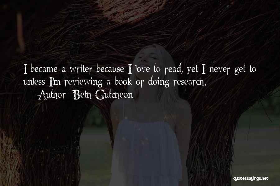 Beth Gutcheon Quotes: I Became A Writer Because I Love To Read, Yet I Never Get To Unless I'm Reviewing A Book Or
