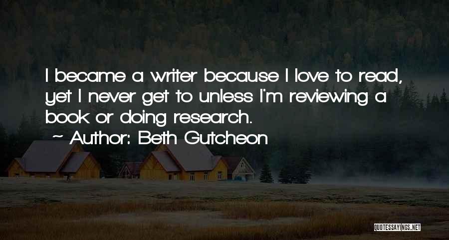 Beth Gutcheon Quotes: I Became A Writer Because I Love To Read, Yet I Never Get To Unless I'm Reviewing A Book Or
